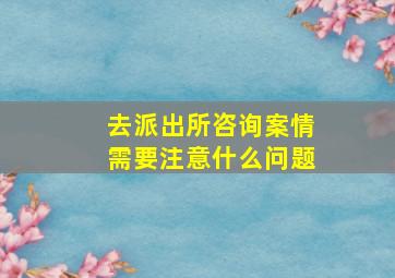 去派出所咨询案情需要注意什么问题