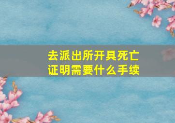 去派出所开具死亡证明需要什么手续