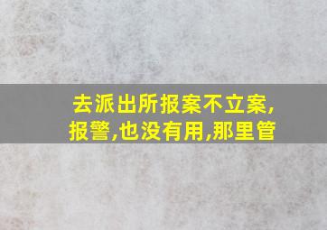 去派出所报案不立案,报警,也没有用,那里管