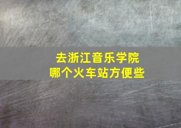 去浙江音乐学院哪个火车站方便些