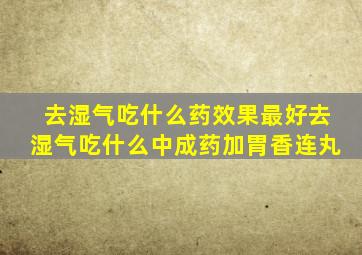 去湿气吃什么药效果最好去湿气吃什么中成药加胃香连丸