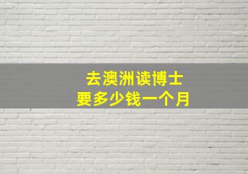 去澳洲读博士要多少钱一个月