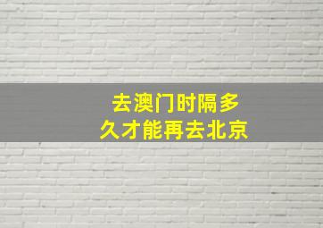 去澳门时隔多久才能再去北京