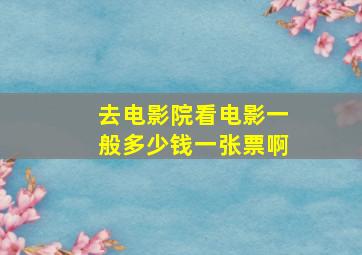 去电影院看电影一般多少钱一张票啊