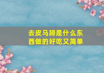 去皮马蹄是什么东西做的好吃又简单