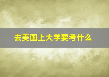 去美国上大学要考什么