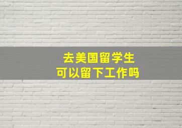 去美国留学生可以留下工作吗