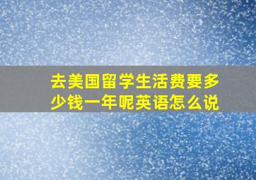 去美国留学生活费要多少钱一年呢英语怎么说