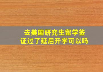 去美国研究生留学签证过了延后开学可以吗