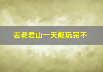 去老君山一天能玩完不