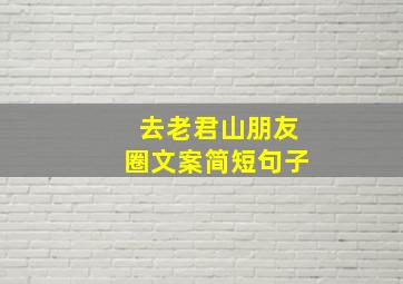 去老君山朋友圈文案简短句子