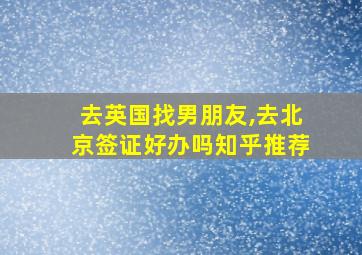 去英国找男朋友,去北京签证好办吗知乎推荐