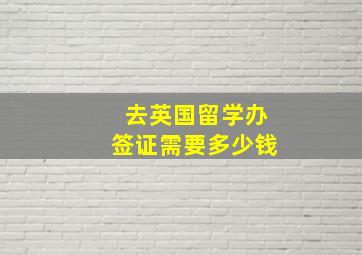 去英国留学办签证需要多少钱