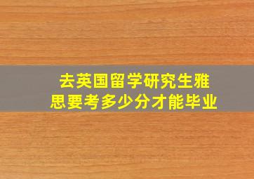 去英国留学研究生雅思要考多少分才能毕业