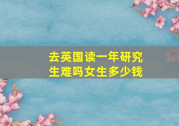 去英国读一年研究生难吗女生多少钱