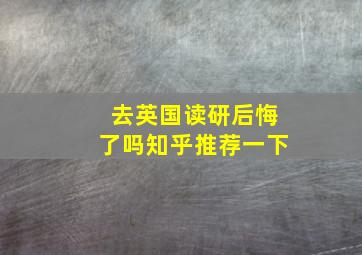 去英国读研后悔了吗知乎推荐一下