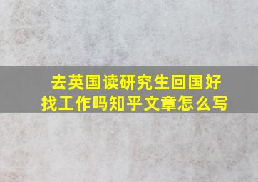 去英国读研究生回国好找工作吗知乎文章怎么写