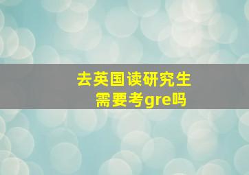 去英国读研究生需要考gre吗