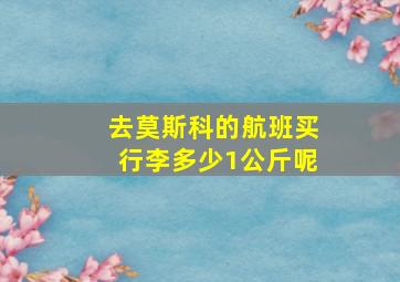 去莫斯科的航班买行李多少1公斤呢