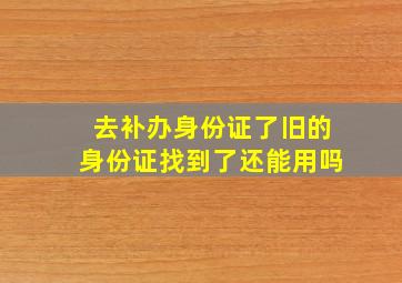 去补办身份证了旧的身份证找到了还能用吗