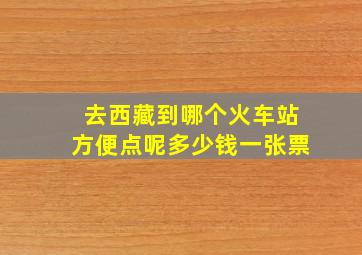 去西藏到哪个火车站方便点呢多少钱一张票