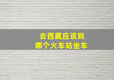 去西藏应该到哪个火车站坐车