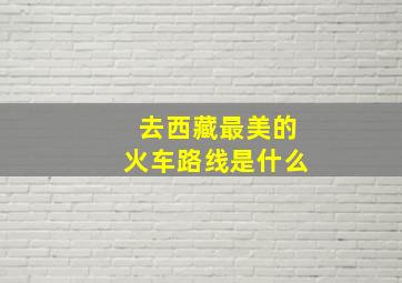 去西藏最美的火车路线是什么