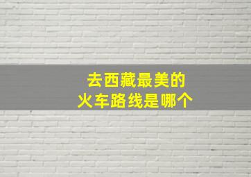 去西藏最美的火车路线是哪个