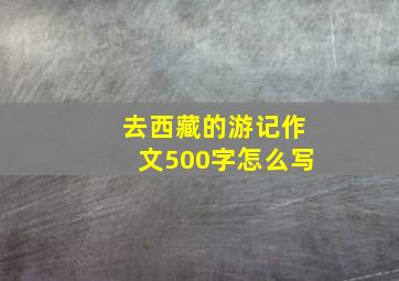 去西藏的游记作文500字怎么写