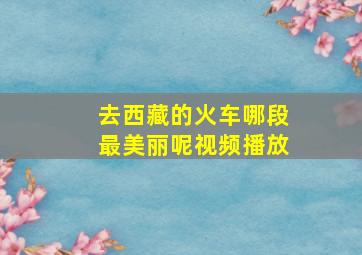 去西藏的火车哪段最美丽呢视频播放