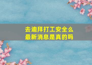 去迪拜打工安全么最新消息是真的吗