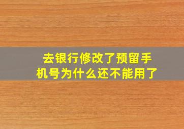 去银行修改了预留手机号为什么还不能用了