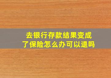 去银行存款结果变成了保险怎么办可以退吗