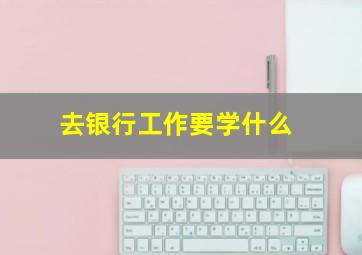 去银行工作要学什么