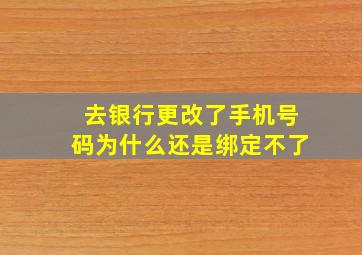 去银行更改了手机号码为什么还是绑定不了