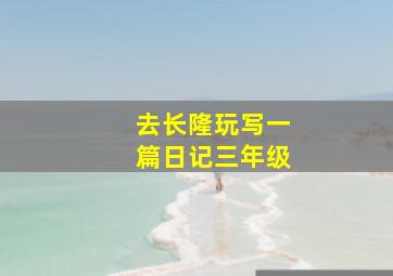 去长隆玩写一篇日记三年级