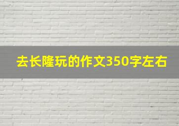 去长隆玩的作文350字左右