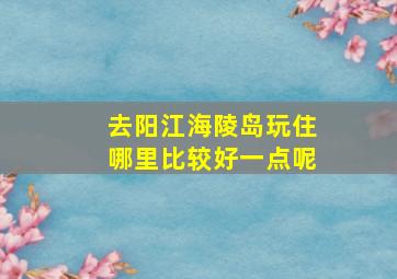 去阳江海陵岛玩住哪里比较好一点呢