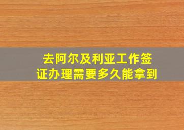 去阿尔及利亚工作签证办理需要多久能拿到