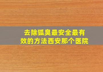 去除狐臭最安全最有效的方法西安那个医院