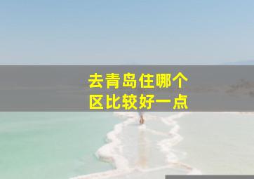 去青岛住哪个区比较好一点