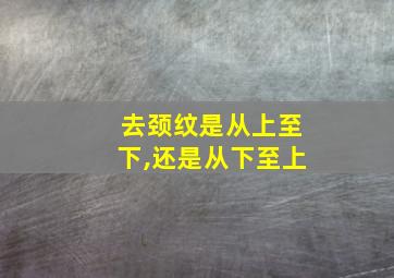 去颈纹是从上至下,还是从下至上