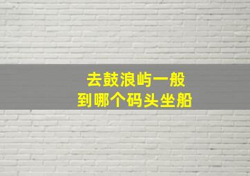 去鼓浪屿一般到哪个码头坐船