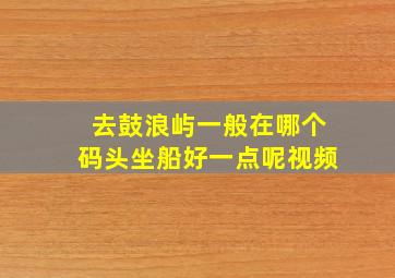 去鼓浪屿一般在哪个码头坐船好一点呢视频