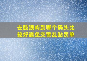 去鼓浪屿到哪个码头比较好避免交警乱贴罚单