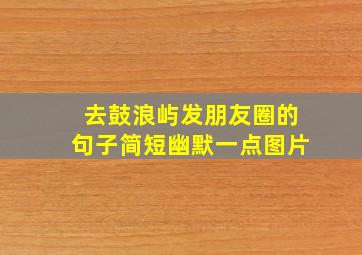 去鼓浪屿发朋友圈的句子简短幽默一点图片