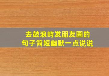 去鼓浪屿发朋友圈的句子简短幽默一点说说