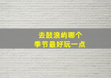 去鼓浪屿哪个季节最好玩一点