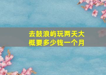 去鼓浪屿玩两天大概要多少钱一个月