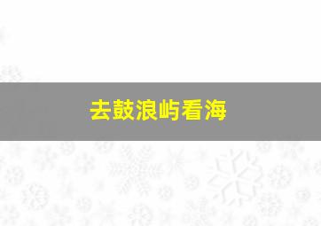 去鼓浪屿看海